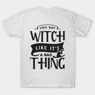 You Say Witch Like It's A Bad Thing T-Shirt